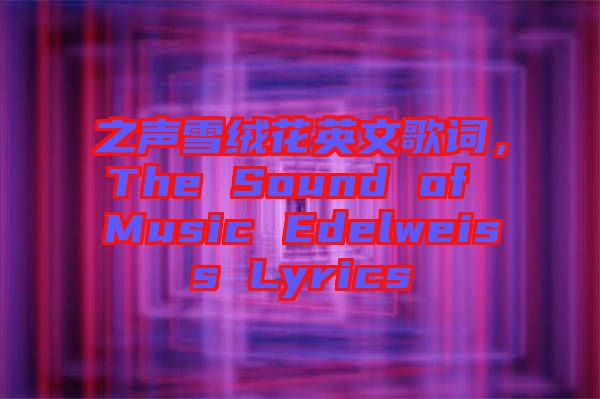 之聲雪絨花英文歌詞，The Sound of Music Edelweiss Lyrics