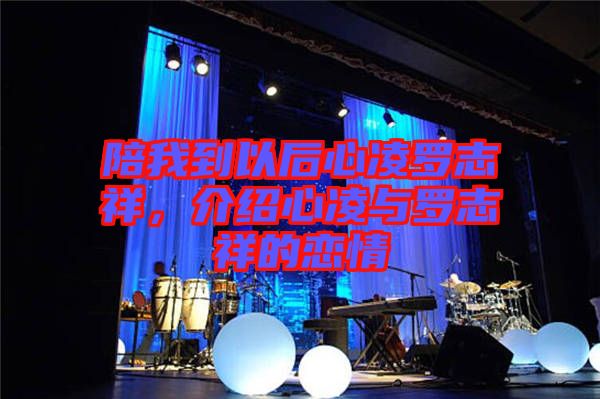 陪我到以后心凌羅志祥，介紹心凌與羅志祥的戀情