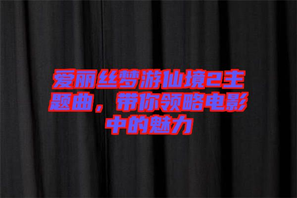 愛麗絲夢游仙境2主題曲，帶你領略電影中的魅力
