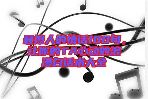 最撩人的情話100句，讓你的TA心動的浪漫白話術(shù)大全