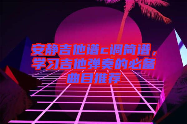 安靜吉他譜c調簡譜，學習吉他彈奏的必備曲目推薦