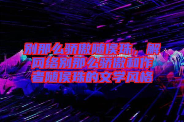 別那么驕傲隨侯珠，解網絡別那么驕傲和作者隨侯珠的文學風格
