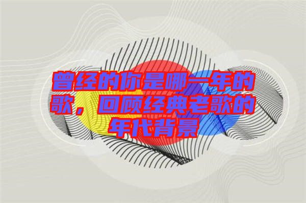 曾經(jīng)的你是哪一年的歌，回顧經(jīng)典老歌的年代背景