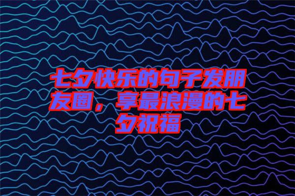 七夕快樂的句子發(fā)朋友圈，享最浪漫的七夕祝福