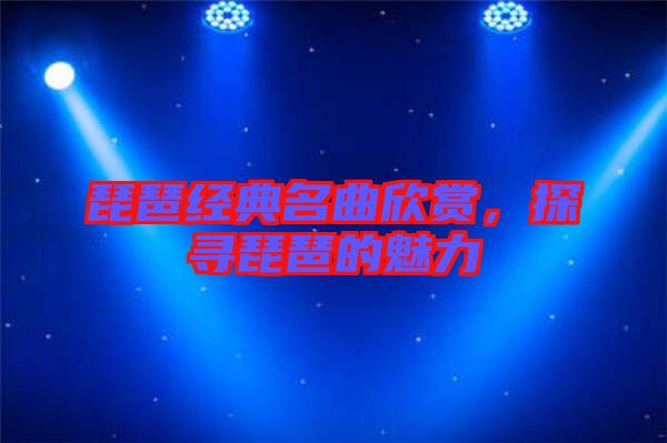 琵琶經典名曲欣賞，探尋琵琶的魅力