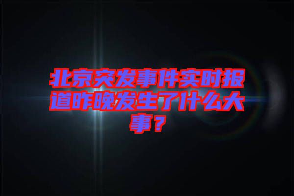 北京突發事件實時報道昨晚發生了什么大事？