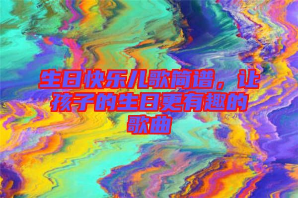 生日快樂兒歌簡譜，讓孩子的生日更有趣的歌曲