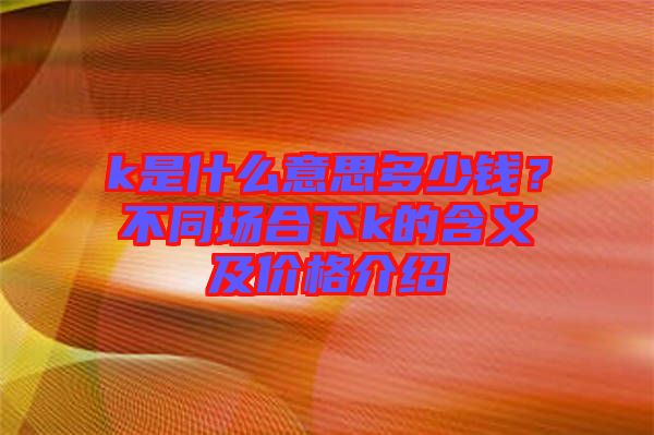 k是什么意思多少錢？不同場合下k的含義及價格介紹