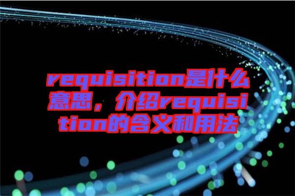 requisition是什么意思，介紹requisition的含義和用法