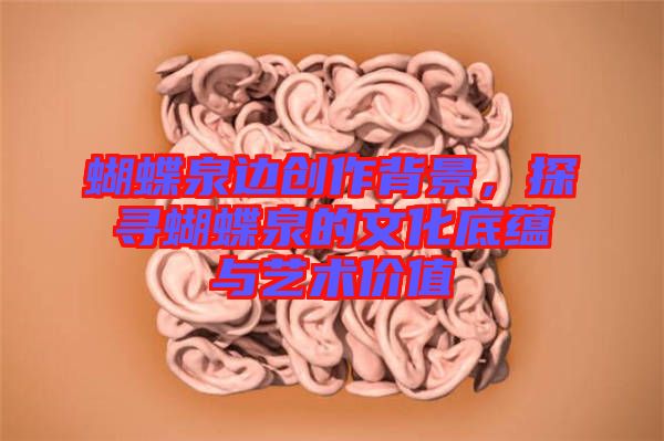 蝴蝶泉邊創(chuàng)作背景，探尋蝴蝶泉的文化底蘊與藝術價值
