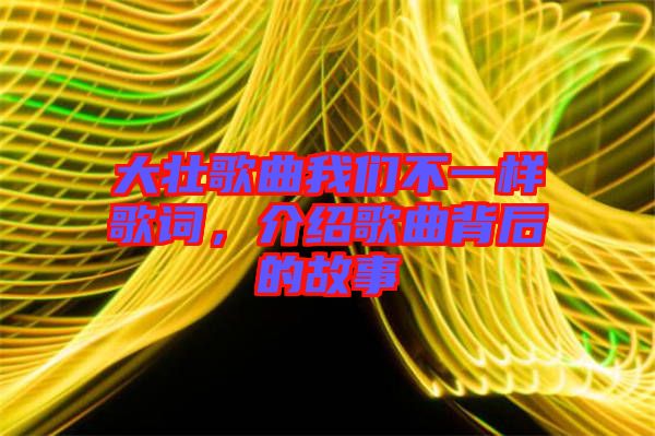 大壯歌曲我們不一樣歌詞，介紹歌曲背后的故事