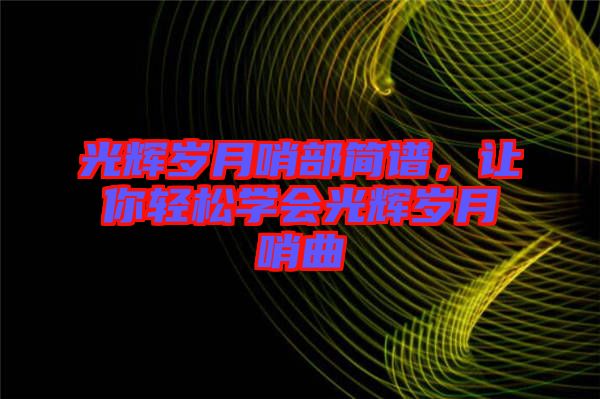 光輝歲月哨部簡譜，讓你輕松學會光輝歲月哨曲