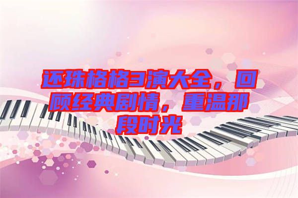 還珠格格3演大全，回顧經(jīng)典劇情，重溫那段時光
