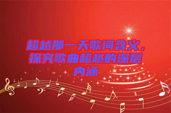 超越那一天歌詞含義，探究歌曲超越的深層內涵
