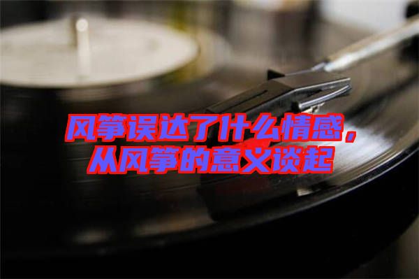 風箏誤達了什么情感，從風箏的意義談起