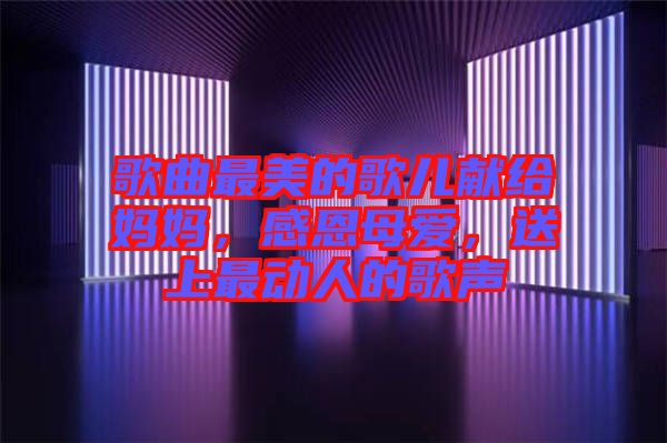 歌曲最美的歌兒獻給媽媽，感恩母愛，送上最動人的歌聲