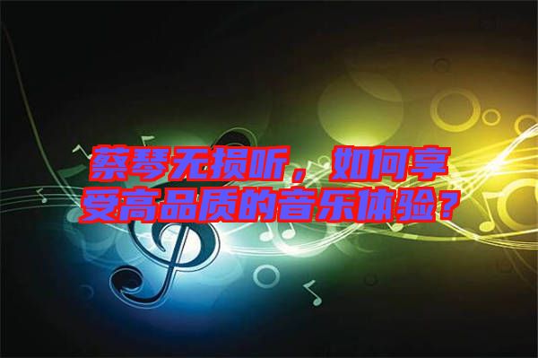 蔡琴無(wú)損聽，如何享受高品質(zhì)的音樂(lè)體驗(yàn)？