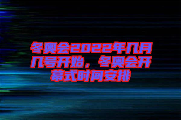 冬奧會2022年幾月幾號開始，冬奧會開幕式時間安排