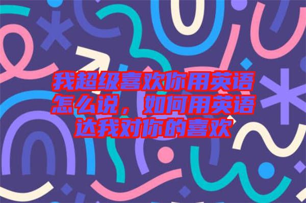 我超級喜歡你用英語怎么說，如何用英語達我對你的喜歡