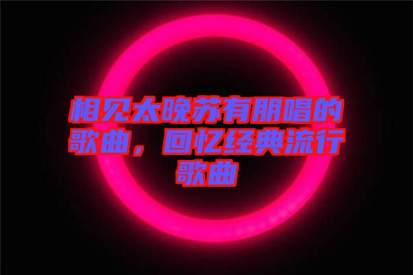 相見太晚蘇有朋唱的歌曲，回憶經典流行歌曲