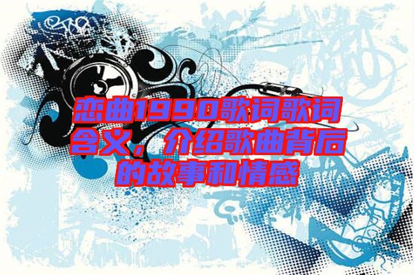 戀曲1990歌詞歌詞含義，介紹歌曲背后的故事和情感