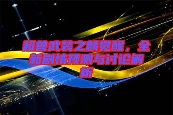 超獸武裝之麟覺醒，全新劇情預測與討論解析