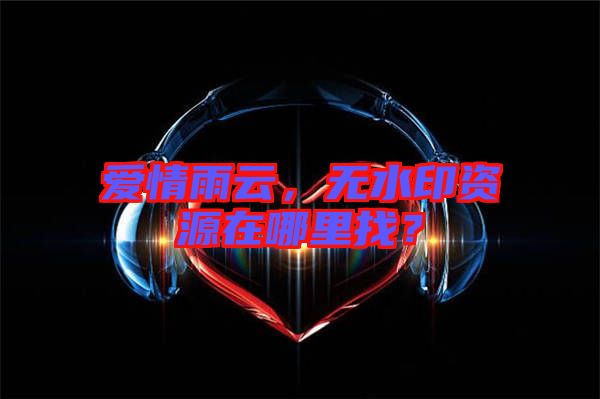 愛情雨云，無水印資源在哪里找？