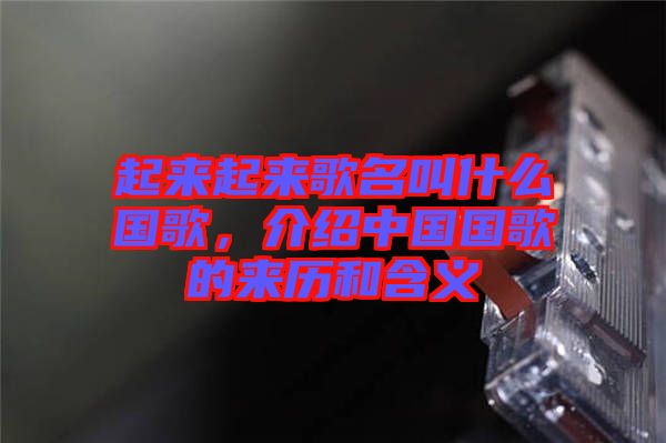 起來起來歌名叫什么國歌，介紹中國國歌的來歷和含義