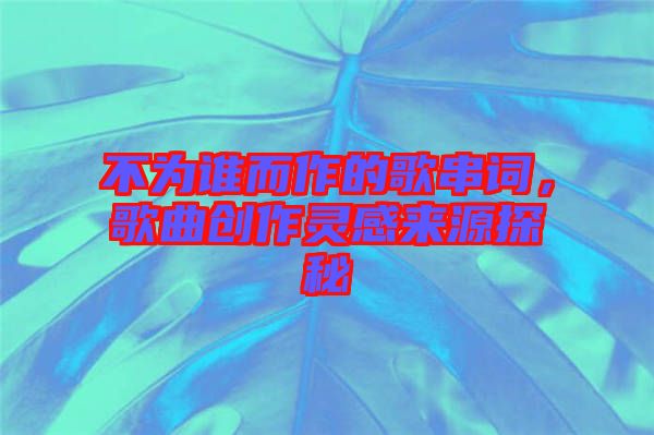 不為誰而作的歌串詞，歌曲創(chuàng)作靈感來源探秘
