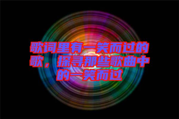 歌詞里有一笑而過的歌，探尋那些歌曲中的一笑而過