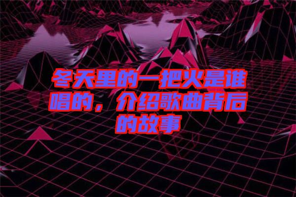 冬天里的一把火是誰唱的，介紹歌曲背后的故事