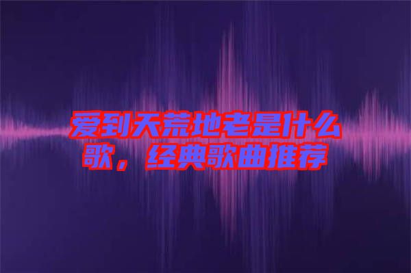 愛到天荒地老是什么歌，經(jīng)典歌曲推薦