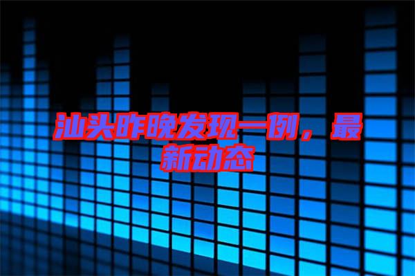 汕頭昨晚發(fā)現一例，最新動態(tài)