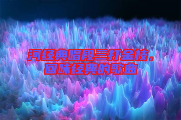 河經典唱段三打金枝，回味經典的歌曲