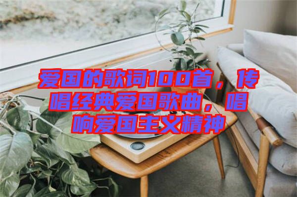 愛國的歌詞100首，傳唱經典愛國歌曲，唱響愛國主義精神