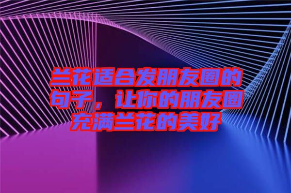 蘭花適合發朋友圈的句子，讓你的朋友圈充滿蘭花的美好