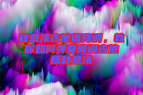 秋意濃吉他譜降調(diào)，教你如何彈奏降調(diào)吉他版秋意濃