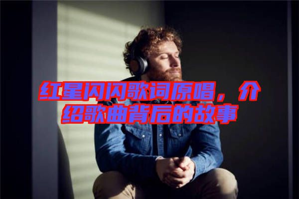 紅星閃閃歌詞原唱，介紹歌曲背后的故事