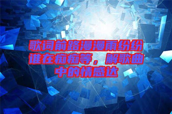 歌詞前路漫漫雨紛紛誰(shuí)在癡癡等，解歌曲中的情感達(dá)