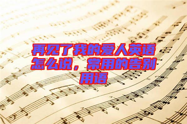 再見了我的愛人英語怎么說，常用的告別用語