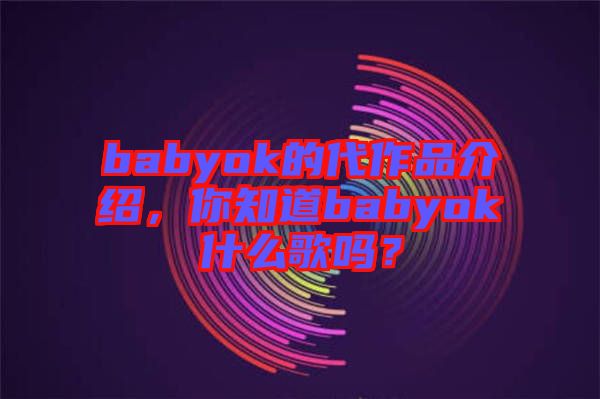 babyok的代作品介紹，你知道babyok什么歌嗎？