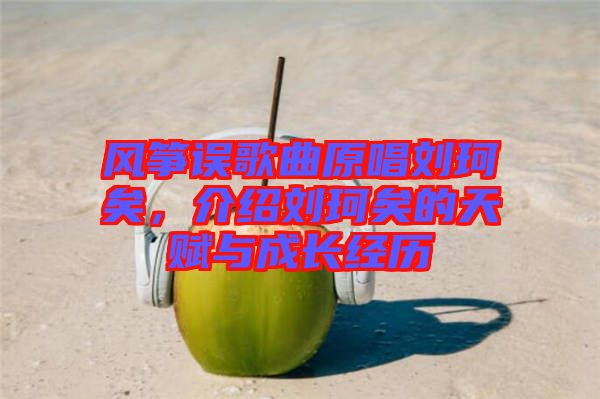 風(fēng)箏誤歌曲原唱劉珂矣，介紹劉珂矣的天賦與成長經(jīng)歷