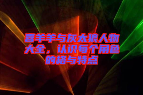 喜羊羊與灰太狼人物大全，認識每個角色的格與特點