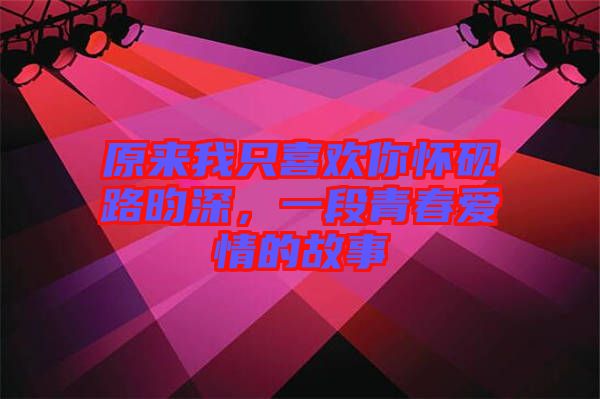 原來我只喜歡你懷硯路昀深，一段青春愛情的故事