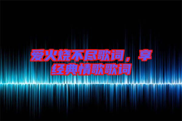 愛火燒不盡歌詞，享經典情歌歌詞