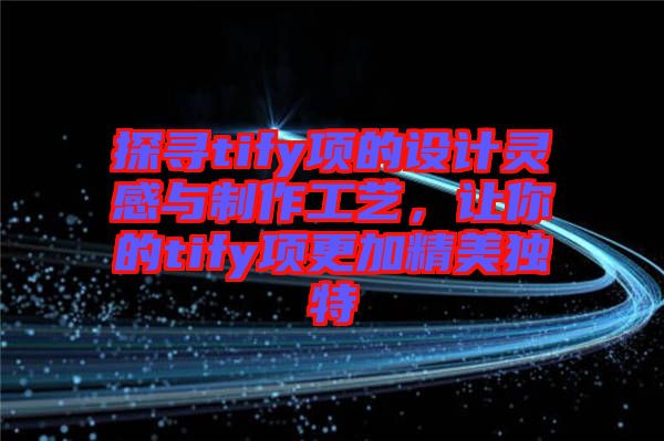 探尋tify項的設計靈感與制作工藝，讓你的tify項更加精美獨特