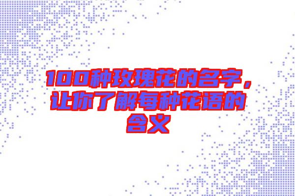 100種玫瑰花的名字，讓你了解每種花語的含義