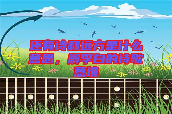 還有詩和遠方是什么意思，解李白的詩歌意境