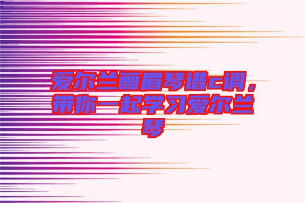 愛爾蘭畫眉琴譜c調，帶你一起學習愛爾蘭琴