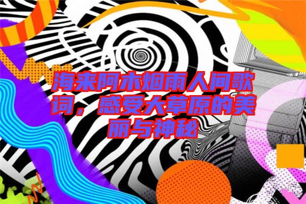 海來阿木煙雨人間歌詞，感受大草原的美麗與神秘